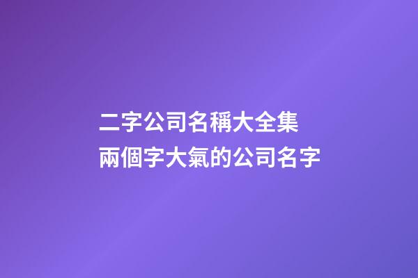 二字公司名稱大全集 兩個字大氣的公司名字-第1張-公司起名-玄機派